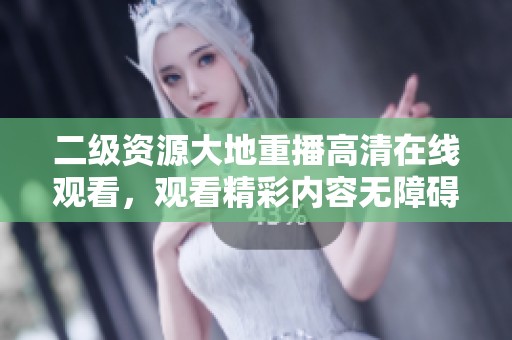 二级资源大地重播高清在线观看，观看精彩内容无障碍体验
