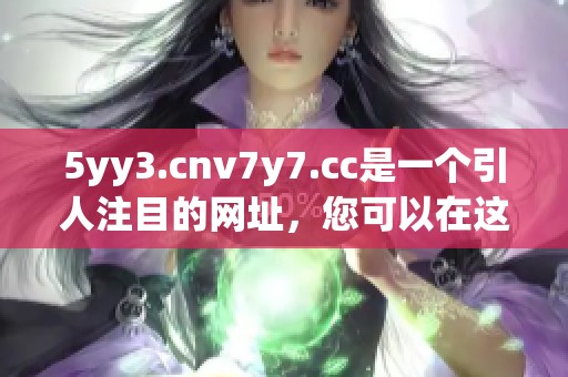 5yy3.cnv7y7.cc是一个引人注目的网址，您可以在这里找到精彩内容和资源。