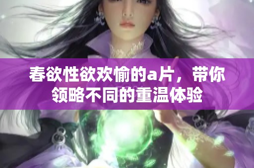 春欲性欲欢愉的**，带你领略不同的重温体验