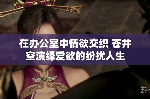 在办公室中情欲交织 苍井空演绎爱欲的纷扰人生