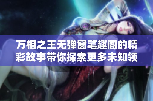 万相之王无弹窗笔趣阁的精彩故事带你探索更多未知领域