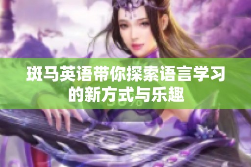 斑马英语带你探索语言学习的新方式与乐趣