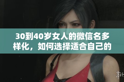 30到40岁女人的微信名多样化，如何选择适合自己的个性名称呢