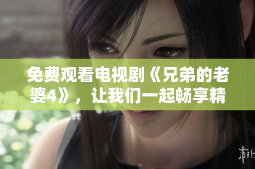 免费观看电视剧《兄弟的老婆4》，让我们一起畅享精彩剧情吧
