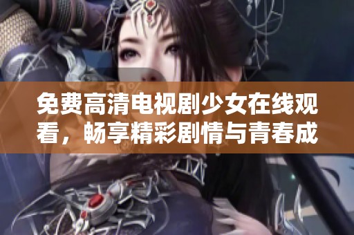 免费高清电视剧少女在线观看，畅享精彩剧情与青春成长之旅