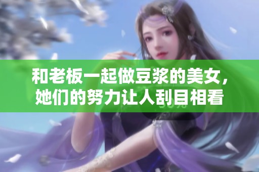 和老板一起做豆浆的美女，她们的努力让人刮目相看