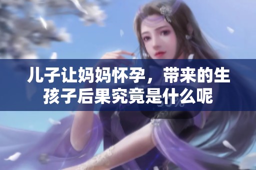 儿子让妈妈怀孕，带来的生孩子后果究竟是什么呢