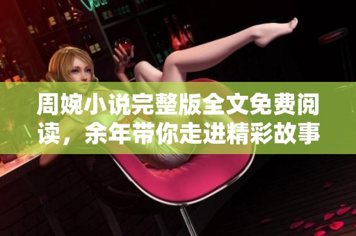 周婉小说完整版全文免费阅读，余年带你走进精彩故事世界