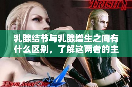 乳腺结节与乳腺增生之间有什么区别，了解这两者的主要差异显得尤为重要