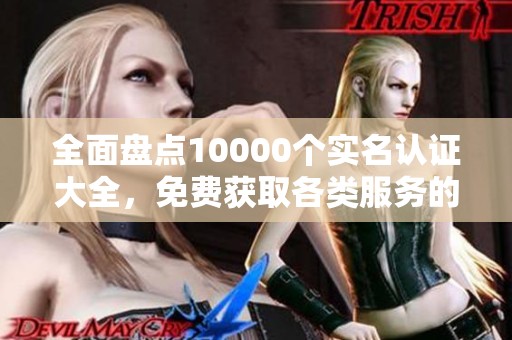 全面盘点10000个实名认证大全，免费获取各类服务的真实资料！