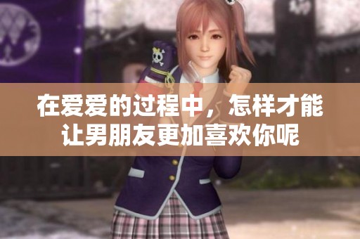 在爱爱的过程中，怎样才能让男朋友更加喜欢你呢