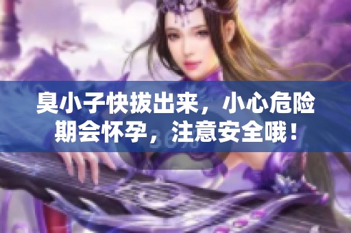 臭小子快拔出来，小心危险期会怀孕，注意安全哦！
