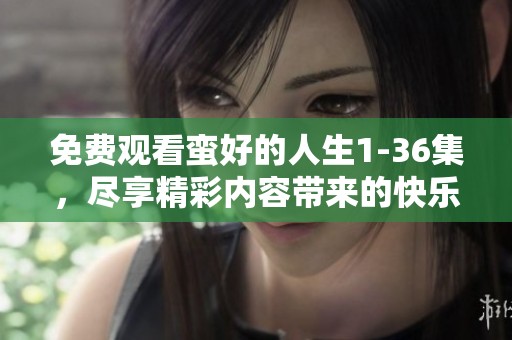 免费观看蛮好的人生1-36集，尽享精彩内容带来的快乐体验