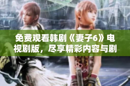 免费观看韩剧《妻子6》电视剧版，尽享精彩内容与剧情发展