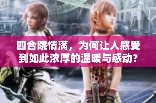 四合院情满，为何让人感受到如此浓厚的温暖与感动？