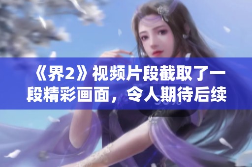 《界2》视频片段截取了一段精彩画面，令人期待后续展开与演绎。