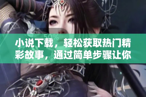 小说下载，轻松获取热门精彩故事，通过简单步骤让你尽享阅读乐趣