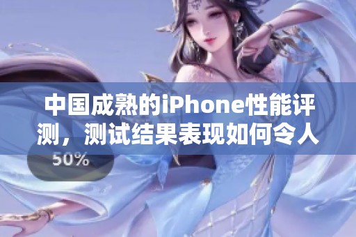 中国成熟的iPhone性能评测，测试结果表现如何令人期待