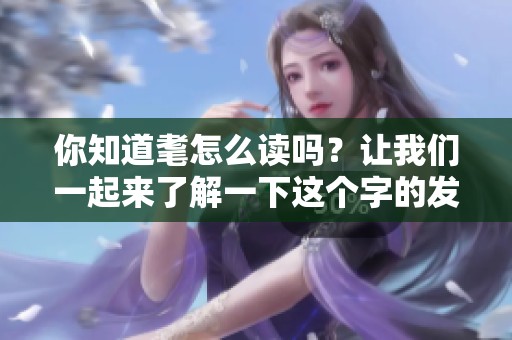 你知道耄怎么读吗？让我们一起来了解一下这个字的发音吧！