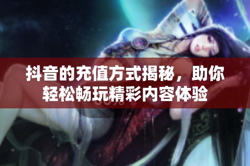 抖音的充值方式揭秘，助你轻松畅玩精彩内容体验