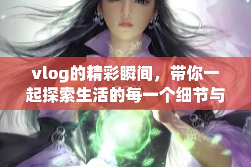 vlog的精彩瞬间，带你一起探索生活的每一个细节与乐趣！