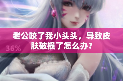 老公咬了我小头头，导致皮肤破损了怎么办？