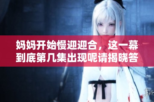 妈妈开始慢迎迎合，这一幕到底第几集出现呢请揭晓答案
