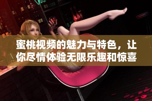 蜜桃视频的魅力与特色，让你尽情体验无限乐趣和惊喜