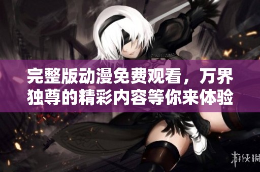 完整版动漫免费观看，万界独尊的精彩内容等你来体验！
