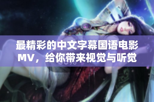 最精彩的中文字幕国语电影MV，给你带来视觉与听觉的双重享受