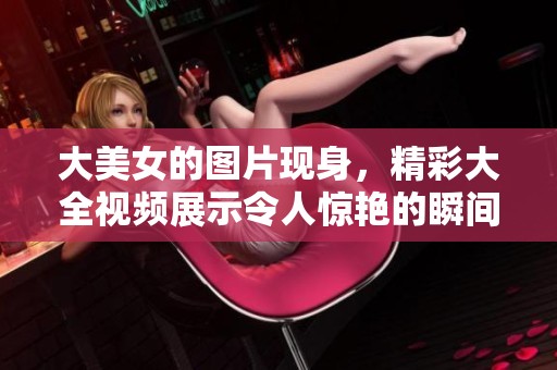大美女的图片现身，精彩大全视频展示令人惊艳的瞬间