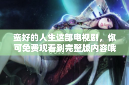 蛮好的人生这部电视剧，你可免费观看到完整版内容哦