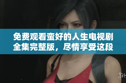 免费观看蛮好的人生电视剧全集完整版，尽情享受这段精彩旅程吧！