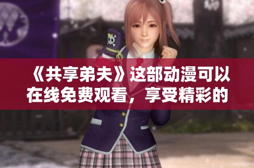 《共享弟夫》这部动漫可以在线免费观看，享受精彩的剧情与人物吧