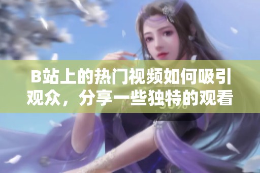B站上的热门视频如何吸引观众，分享一些独特的观看体验与技巧