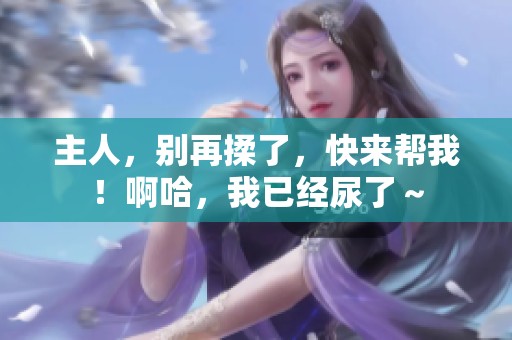 主人，别再揉了，快来帮我！啊哈，我已经尿了～