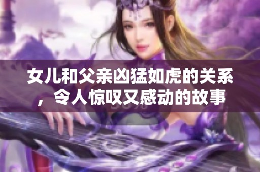 女儿和父亲凶猛如虎的关系，令人惊叹又感动的故事