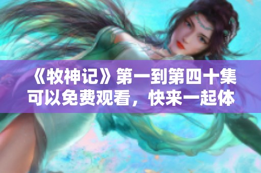 《牧神记》第一到第四十集可以免费观看，快来一起体验这场精彩旅程！