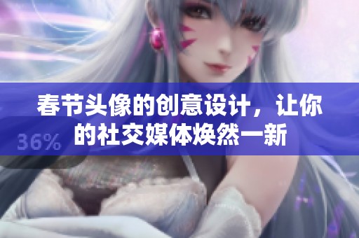 春节头像的创意设计，让你的社交媒体焕然一新