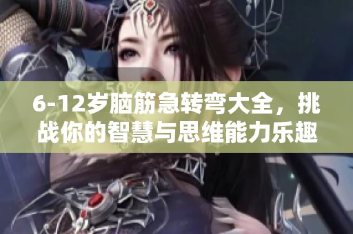 6-12岁脑筋急转弯大全，挑战你的智慧与思维能力乐趣无穷