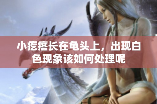 小疙瘩长在龟头上，出现白色现象该如何处理呢