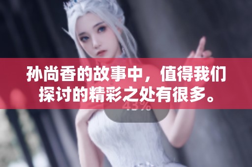孙尚香的故事中，值得我们探讨的精彩之处有很多。
