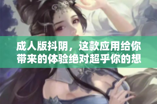 **版抖阴，这款应用给你带来的体验绝对超乎你的想象