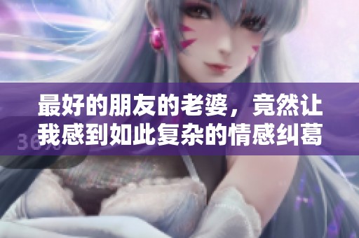 最好的朋友的老婆，竟然让我感到如此复杂的情感纠葛