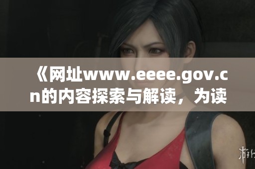 《网址www.eeee.gov.cn的内容探索与解读，为读者提供全面信息》
