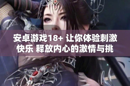 安卓游戏18+ 让你体验刺激快乐 释放内心的激情与挑战