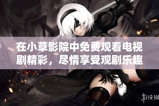 在小草影院中免费观看电视剧精彩，尽情享受观剧乐趣的时光！