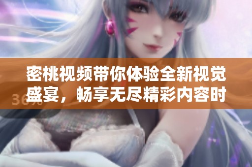 密桃视频带你体验全新视觉盛宴，畅享无尽精彩内容时刻