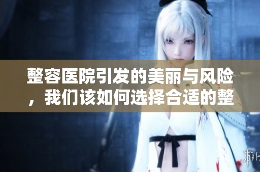 整容医院引发的美丽与风险，我们该如何选择合适的整形机构