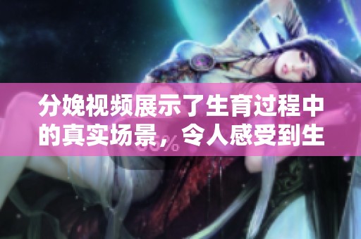分娩视频展示了生育过程中的真实场景，令人感受到生命的奇迹和艰辛